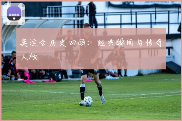 奥运会历史回顾:经典瞬间与传奇人物